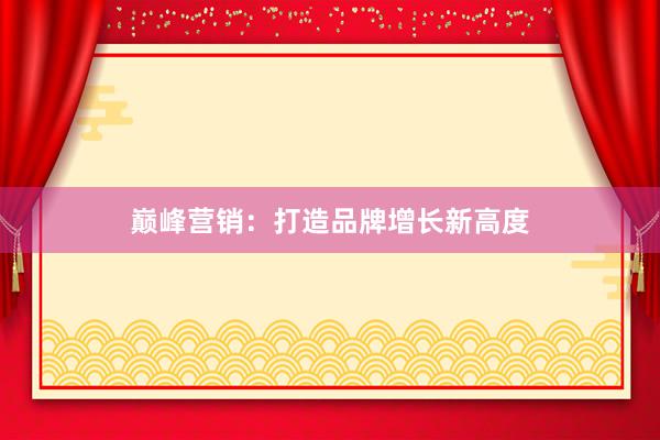 巅峰营销：打造品牌增长新高度